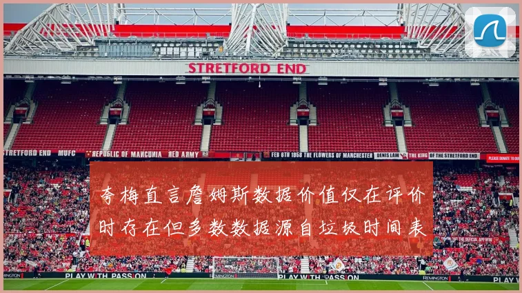 夸梅直言詹姆斯数据价值仅在评价时存在但多数数据源自垃圾时间表现