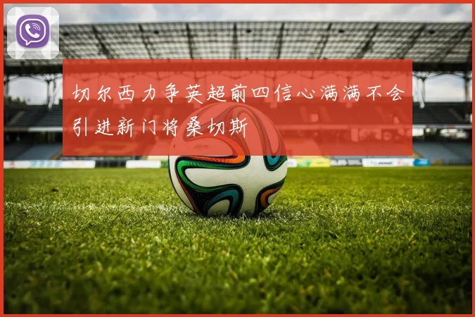 切尔西力争英超前四信心满满不会引进新门将桑切斯