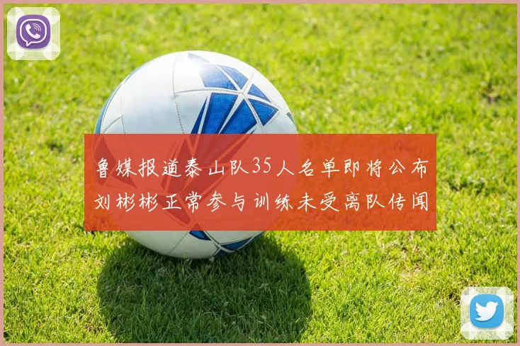 鲁媒报道泰山队35人名单即将公布刘彬彬正常参与训练未受离队传闻影响