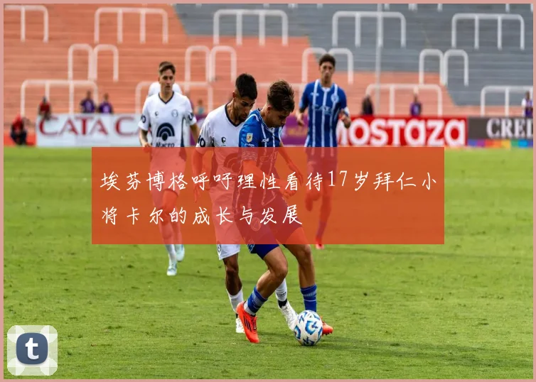 埃芬博格呼吁理性看待17岁拜仁小将卡尔的成长与发展