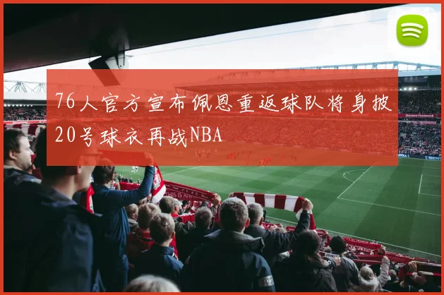 76人官方宣布佩恩重返球队将身披20号球衣再战NBA