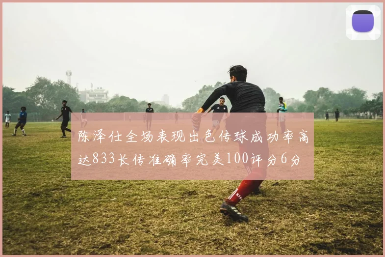 陈泽仕全场表现出色传球成功率高达833长传准确率完美100评分6分