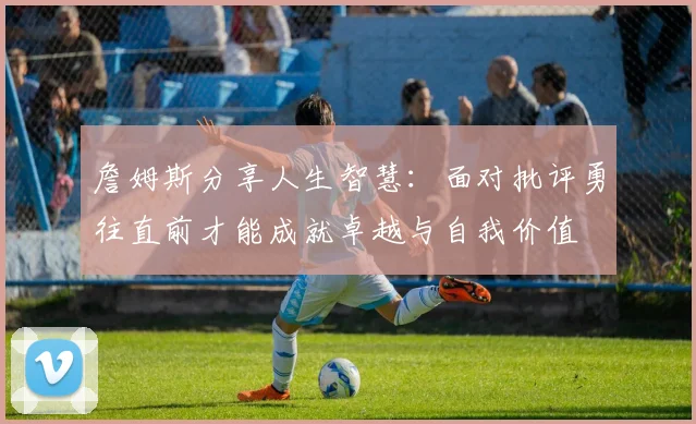 詹姆斯分享人生智慧：面对批评勇往直前才能成就卓越与自我价值