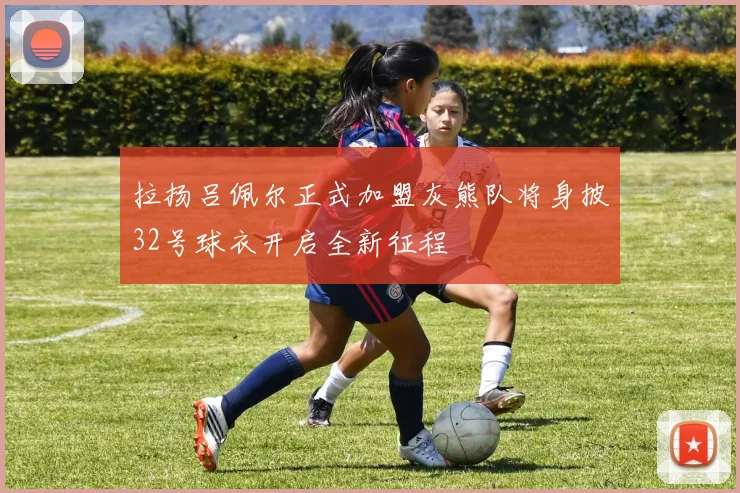 拉扬吕佩尔正式加盟灰熊队将身披32号球衣开启全新征程