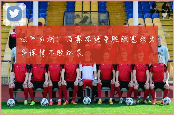法甲分析：马赛客场争胜欧塞尔力争保持不败纪录
