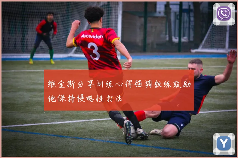维金斯分享训练心得强调教练鼓励他保持侵略性打法