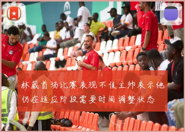 林葳首场比赛表现不佳主帅表示他仍在适应阶段需要时间调整状态
