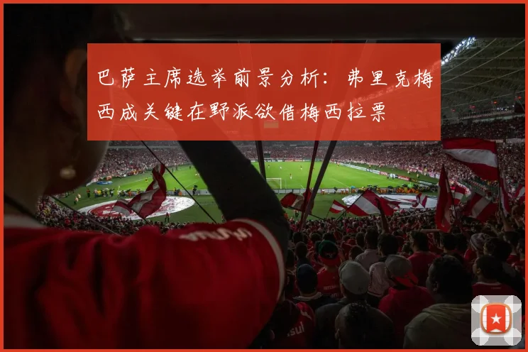 巴萨主席选举前景分析：弗里克梅西成关键在野派欲借梅西拉票