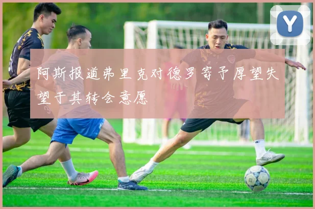 阿斯报道弗里克对德罗寄予厚望失望于其转会意愿