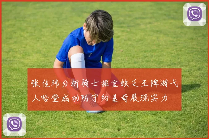 张佳玮分析骑士掘金缺乏王牌游弋人哈登成功防守约基奇展现实力