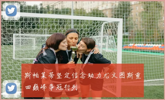 斯帕莱蒂坚定信念助力尤文图斯重回巅峰争冠行列