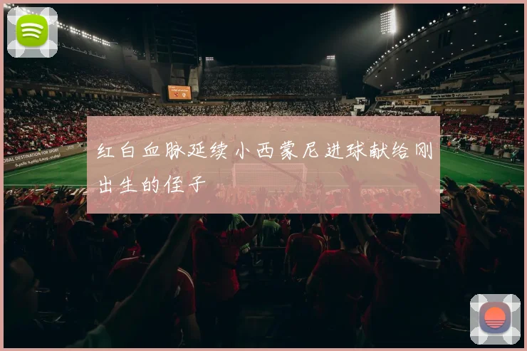 红白血脉延续小西蒙尼进球献给刚出生的侄子