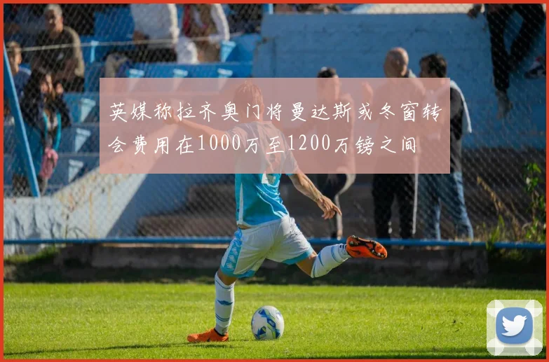 英媒称拉齐奥门将曼达斯或冬窗转会费用在1000万至1200万镑之间