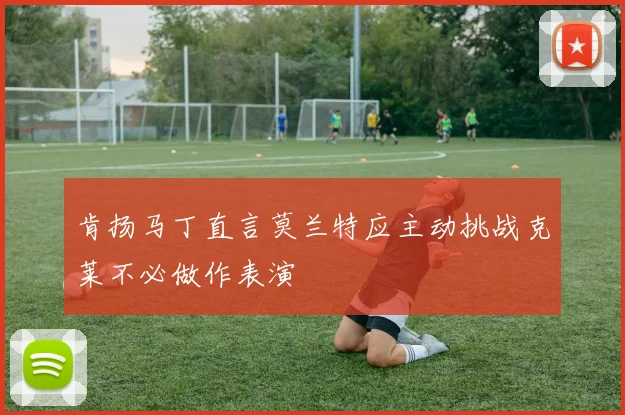 肯扬马丁直言莫兰特应主动挑战克莱不必做作表演