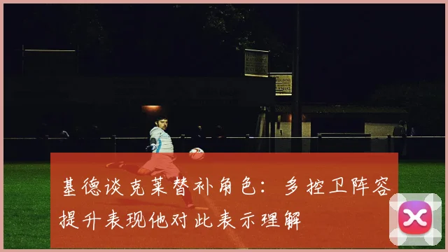 基德谈克莱替补角色：多控卫阵容提升表现他对此表示理解