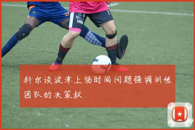 科尔谈波津上场时间问题强调训练团队的决策权