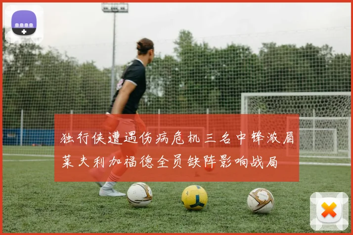 独行侠遭遇伤病危机三名中锋浓眉莱夫利加福德全员缺阵影响战局