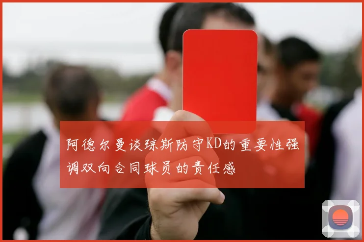 阿德尔曼谈琼斯防守KD的重要性强调双向合同球员的责任感