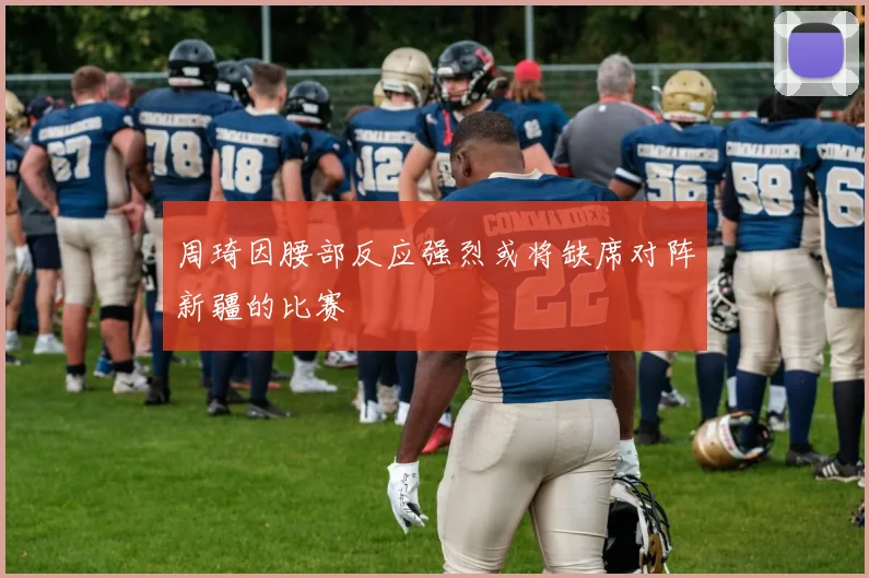 周琦因腰部反应强烈或将缺席对阵新疆的比赛
