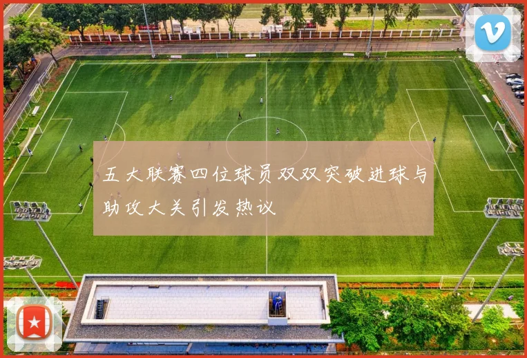 五大联赛四位球员双双突破进球与助攻大关引发热议