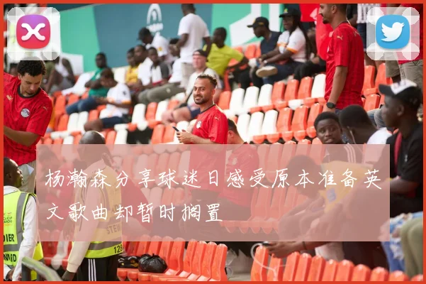 杨瀚森分享球迷日感受原本准备英文歌曲却暂时搁置