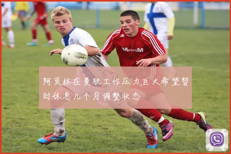 阿莫林在曼联工作压力巨大希望暂时休息几个月调整状态
