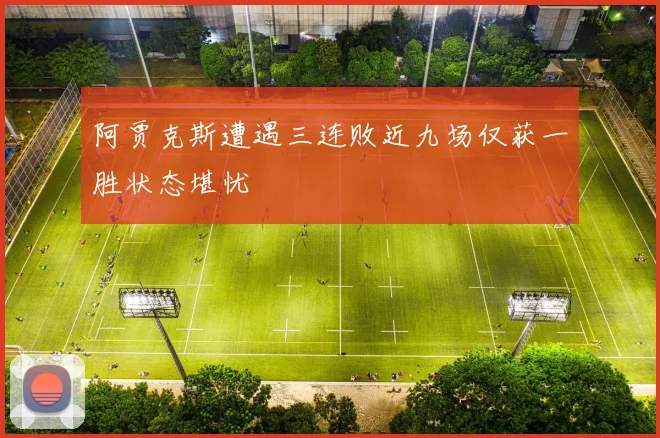 阿贾克斯遭遇三连败近九场仅获一胜状态堪忧