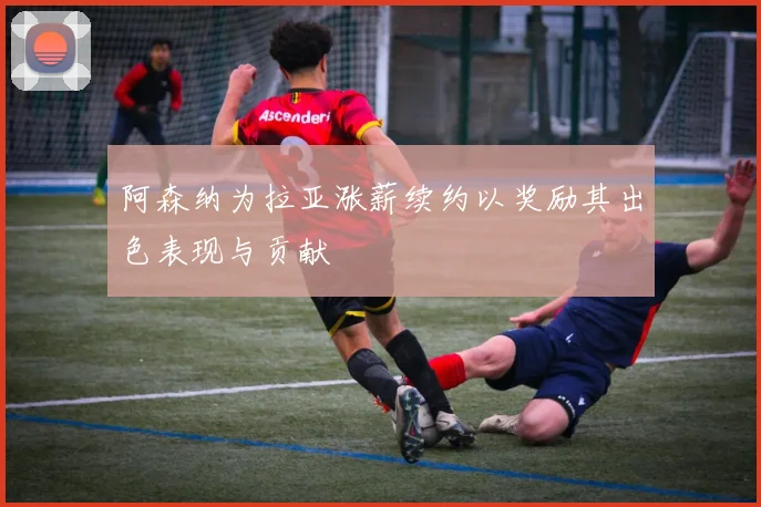 阿森纳为拉亚涨薪续约以奖励其出色表现与贡献